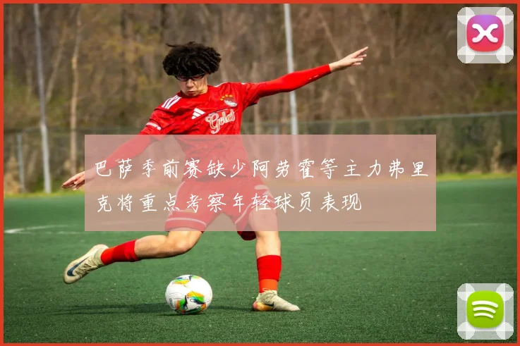 巴萨季前赛缺少阿劳霍等主力弗里克将重点考察年轻球员表现