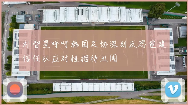 朴智星呼吁韩国足协深刻反思重建信任以应对性招待丑闻