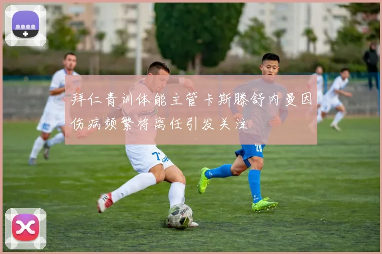 拜仁青训体能主管卡斯滕舒内曼因伤病频繁将离任引发关注