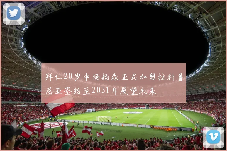 拜仁20岁中场扬森正式加盟拉科鲁尼亚签约至2031年展望未来