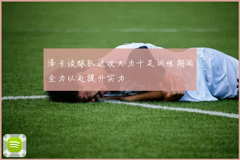 泽卡谈球队进攻火力十足训练期间全力以赴提升实力