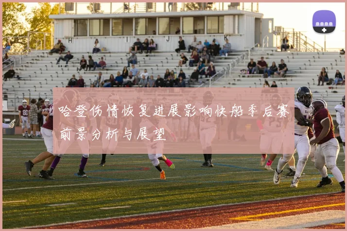 哈登伤情恢复进展影响快船季后赛前景分析与展望