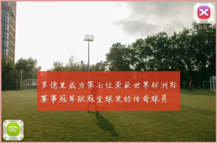 罗德里成为第七位荣获世界杯洲际赛事冠军欧冠金球奖的传奇球员