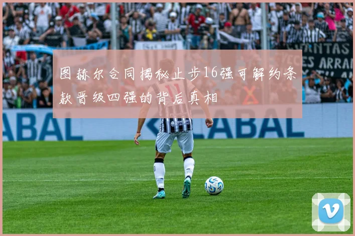 图赫尔合同揭秘止步16强可解约条款晋级四强的背后真相