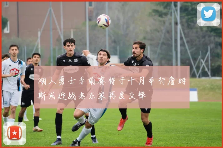 湖人勇士季前赛将于十月举行詹姆斯或迎战老东家再度交锋