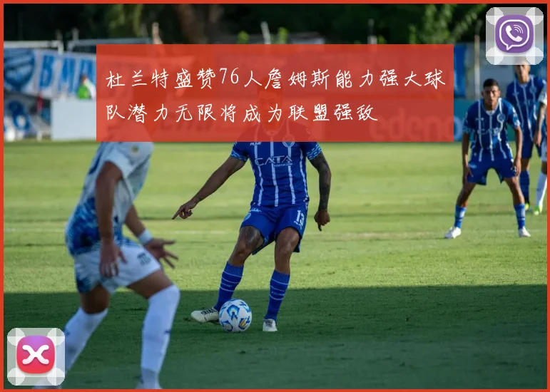 杜兰特盛赞76人詹姆斯能力强大球队潜力无限将成为联盟强敌