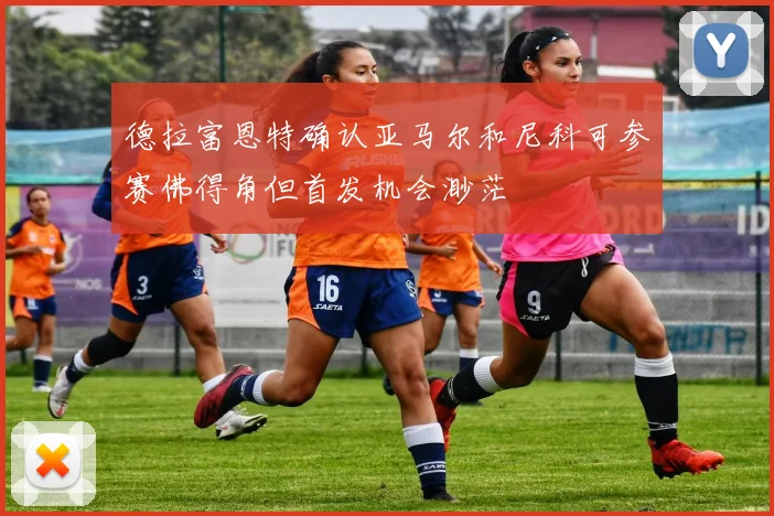 德拉富恩特确认亚马尔和尼科可参赛佛得角但首发机会渺茫