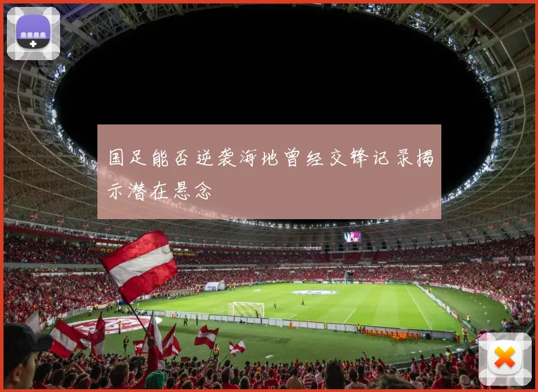 国足能否逆袭海地曾经交锋记录揭示潜在悬念