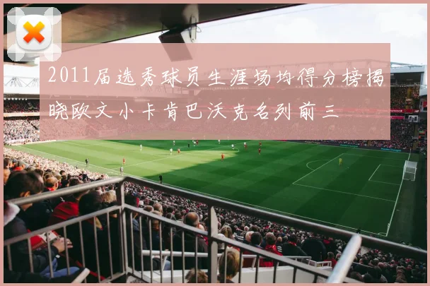 2011届选秀球员生涯场均得分榜揭晓欧文小卡肯巴沃克名列前三