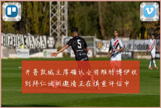 开普敦城主席确认小将维特博伊收到拜仁试训邀请正在慎重评估中