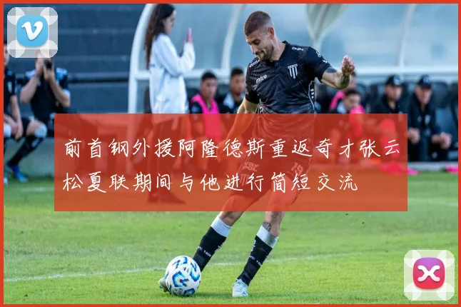 前首钢外援阿隆德斯重返奇才张云松夏联期间与他进行简短交流